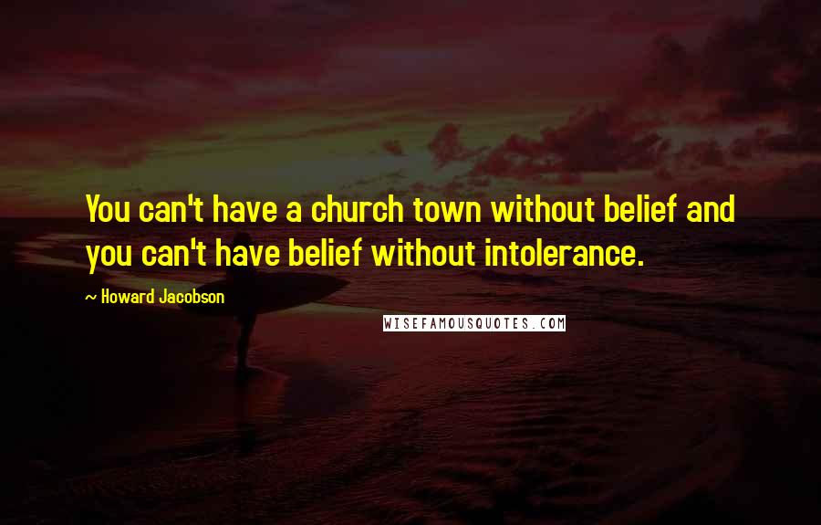 Howard Jacobson Quotes: You can't have a church town without belief and you can't have belief without intolerance.