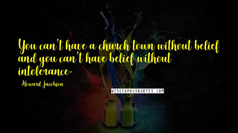 Howard Jacobson Quotes: You can't have a church town without belief and you can't have belief without intolerance.