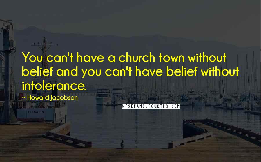 Howard Jacobson Quotes: You can't have a church town without belief and you can't have belief without intolerance.