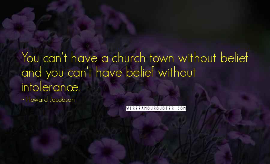 Howard Jacobson Quotes: You can't have a church town without belief and you can't have belief without intolerance.