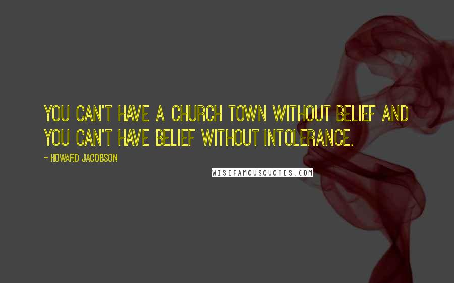 Howard Jacobson Quotes: You can't have a church town without belief and you can't have belief without intolerance.