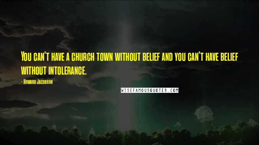 Howard Jacobson Quotes: You can't have a church town without belief and you can't have belief without intolerance.