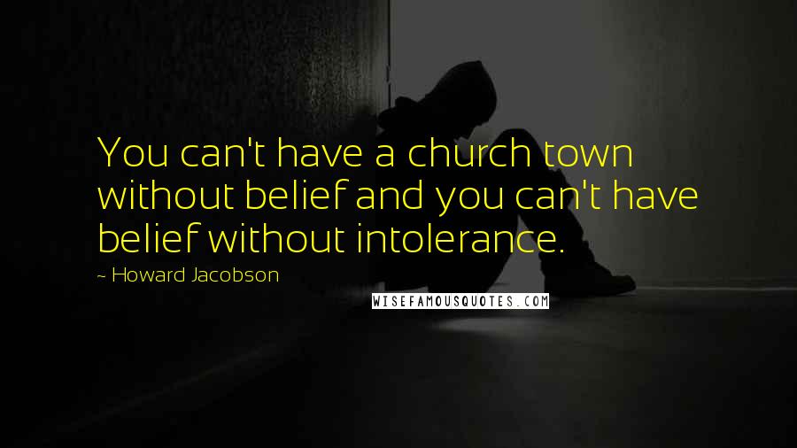 Howard Jacobson Quotes: You can't have a church town without belief and you can't have belief without intolerance.