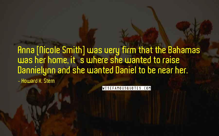 Howard K. Stern Quotes: Anna [Nicole Smith] was very firm that the Bahamas was her home, it's where she wanted to raise Dannielynn and she wanted Daniel to be near her.