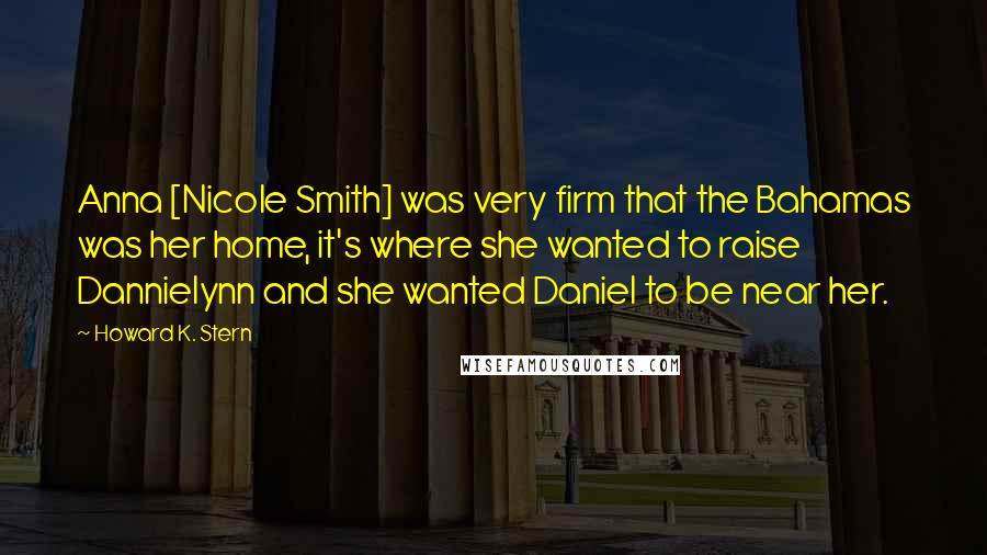 Howard K. Stern Quotes: Anna [Nicole Smith] was very firm that the Bahamas was her home, it's where she wanted to raise Dannielynn and she wanted Daniel to be near her.