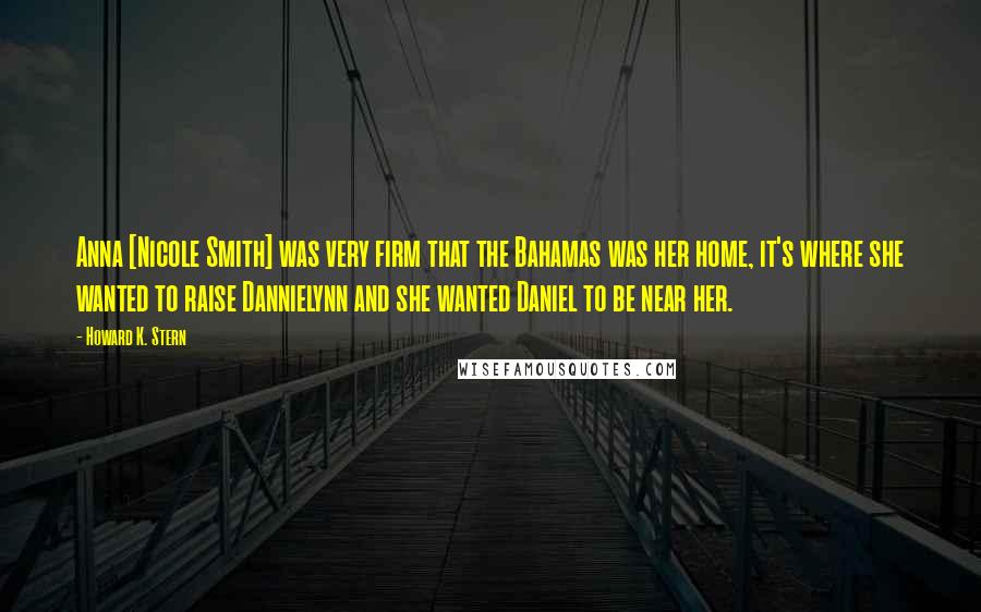 Howard K. Stern Quotes: Anna [Nicole Smith] was very firm that the Bahamas was her home, it's where she wanted to raise Dannielynn and she wanted Daniel to be near her.