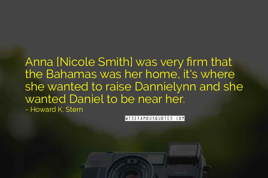 Howard K. Stern Quotes: Anna [Nicole Smith] was very firm that the Bahamas was her home, it's where she wanted to raise Dannielynn and she wanted Daniel to be near her.