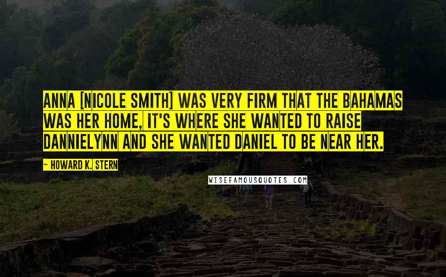 Howard K. Stern Quotes: Anna [Nicole Smith] was very firm that the Bahamas was her home, it's where she wanted to raise Dannielynn and she wanted Daniel to be near her.