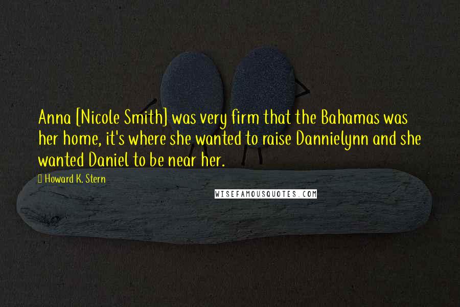 Howard K. Stern Quotes: Anna [Nicole Smith] was very firm that the Bahamas was her home, it's where she wanted to raise Dannielynn and she wanted Daniel to be near her.