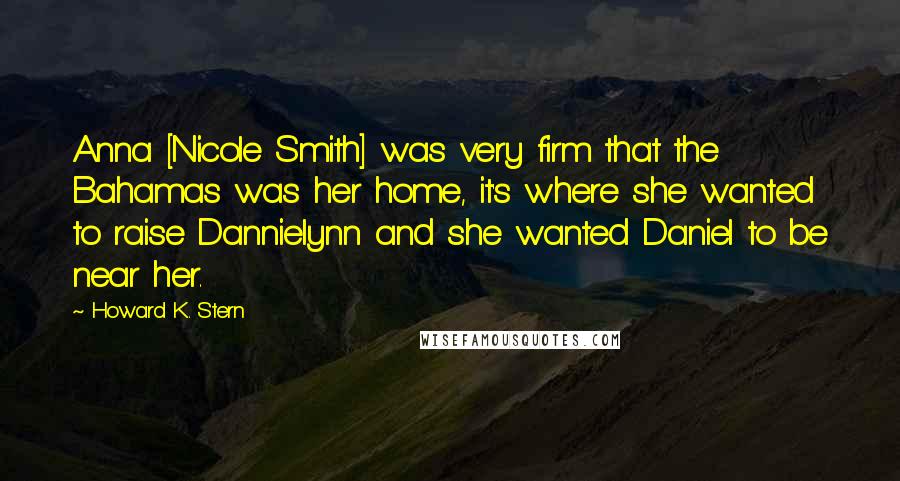 Howard K. Stern Quotes: Anna [Nicole Smith] was very firm that the Bahamas was her home, it's where she wanted to raise Dannielynn and she wanted Daniel to be near her.