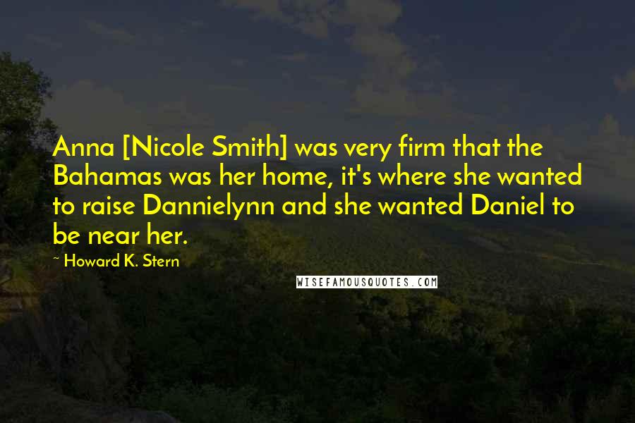 Howard K. Stern Quotes: Anna [Nicole Smith] was very firm that the Bahamas was her home, it's where she wanted to raise Dannielynn and she wanted Daniel to be near her.