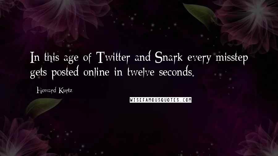 Howard Kurtz Quotes: In this age of Twitter and Snark every misstep gets posted online in twelve seconds.