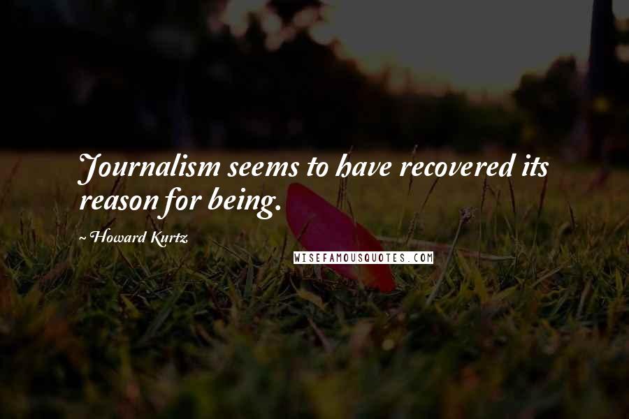 Howard Kurtz Quotes: Journalism seems to have recovered its reason for being.