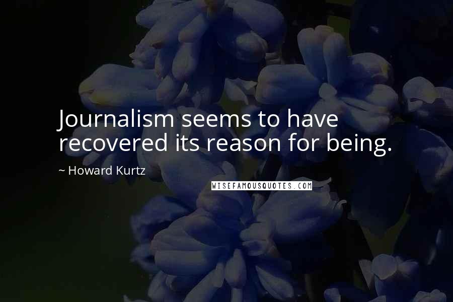 Howard Kurtz Quotes: Journalism seems to have recovered its reason for being.