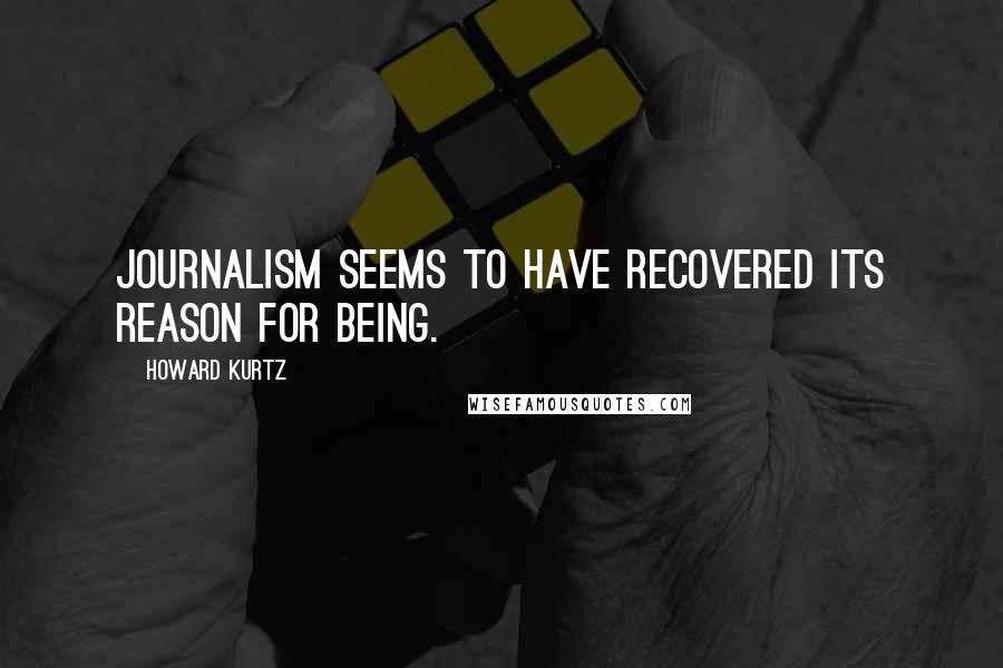 Howard Kurtz Quotes: Journalism seems to have recovered its reason for being.