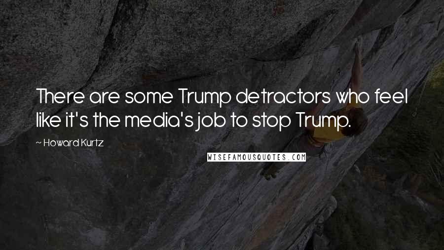 Howard Kurtz Quotes: There are some Trump detractors who feel like it's the media's job to stop Trump.