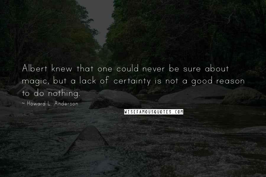 Howard L. Anderson Quotes: Albert knew that one could never be sure about magic, but a lack of certainty is not a good reason to do nothing.