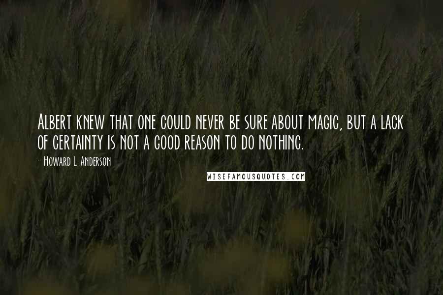 Howard L. Anderson Quotes: Albert knew that one could never be sure about magic, but a lack of certainty is not a good reason to do nothing.