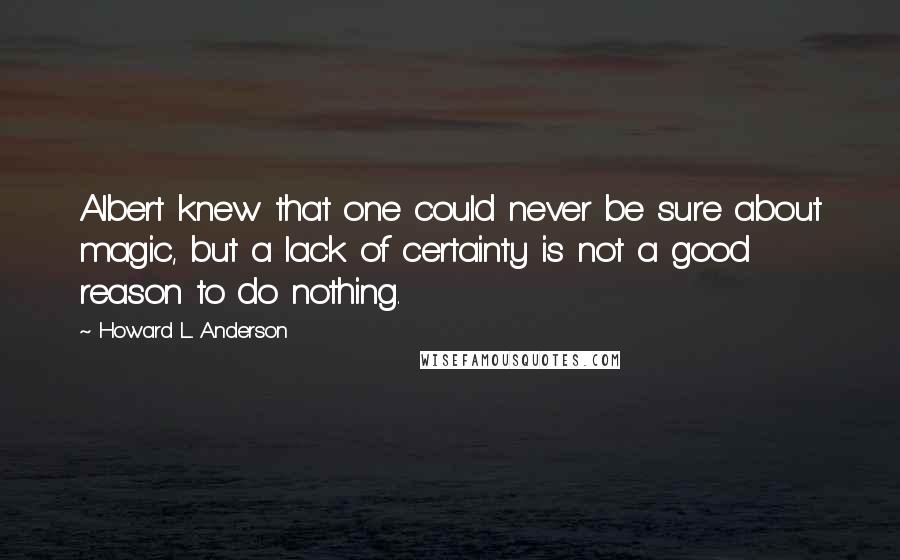 Howard L. Anderson Quotes: Albert knew that one could never be sure about magic, but a lack of certainty is not a good reason to do nothing.