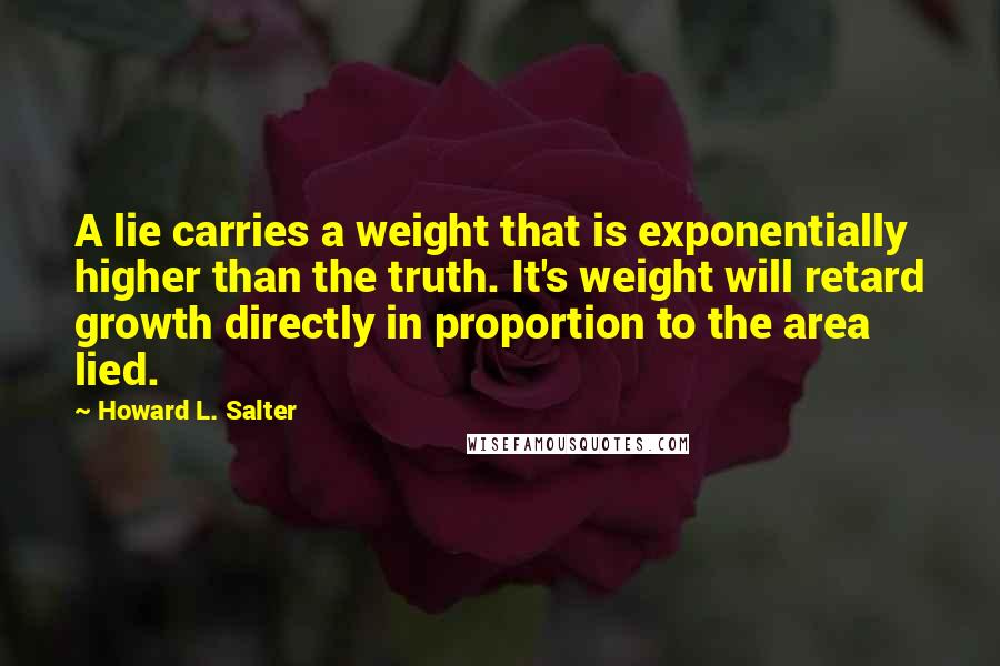 Howard L. Salter Quotes: A lie carries a weight that is exponentially higher than the truth. It's weight will retard growth directly in proportion to the area lied.