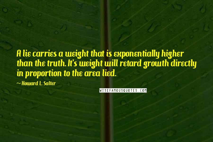 Howard L. Salter Quotes: A lie carries a weight that is exponentially higher than the truth. It's weight will retard growth directly in proportion to the area lied.