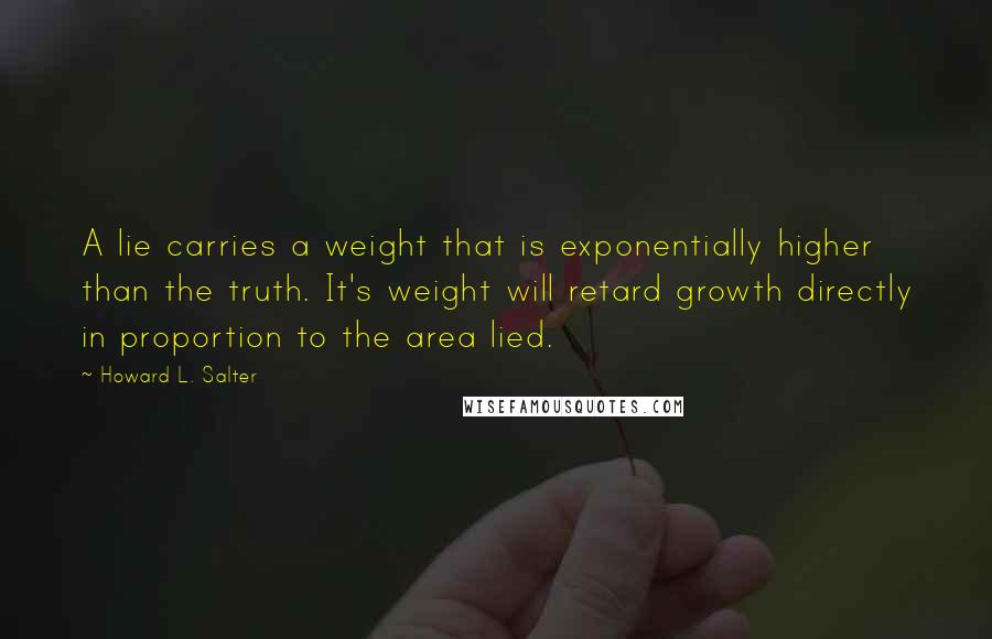 Howard L. Salter Quotes: A lie carries a weight that is exponentially higher than the truth. It's weight will retard growth directly in proportion to the area lied.