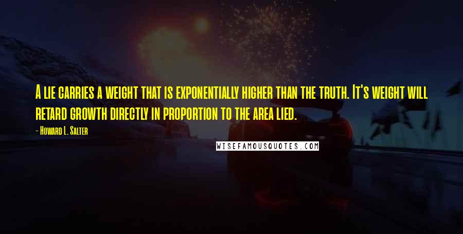 Howard L. Salter Quotes: A lie carries a weight that is exponentially higher than the truth. It's weight will retard growth directly in proportion to the area lied.