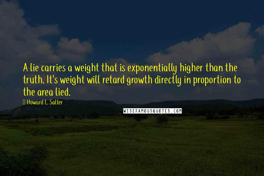 Howard L. Salter Quotes: A lie carries a weight that is exponentially higher than the truth. It's weight will retard growth directly in proportion to the area lied.