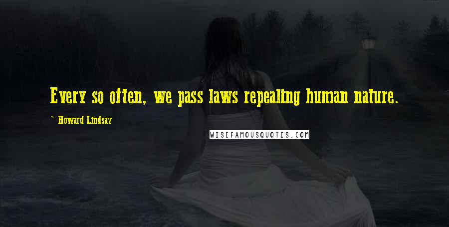 Howard Lindsay Quotes: Every so often, we pass laws repealing human nature.