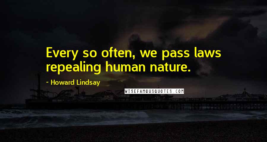 Howard Lindsay Quotes: Every so often, we pass laws repealing human nature.