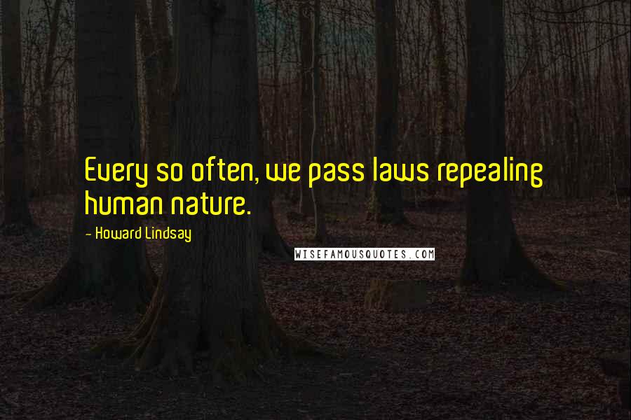 Howard Lindsay Quotes: Every so often, we pass laws repealing human nature.