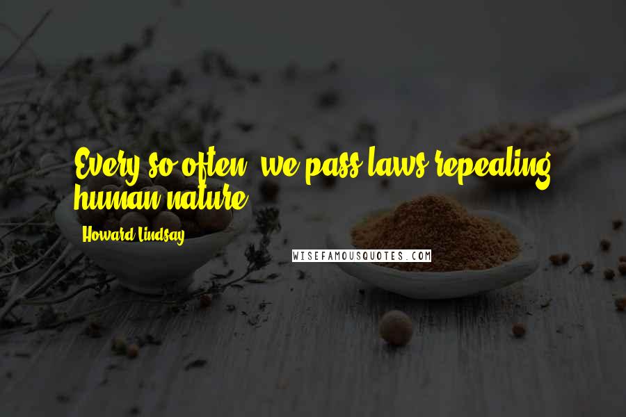 Howard Lindsay Quotes: Every so often, we pass laws repealing human nature.