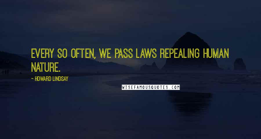 Howard Lindsay Quotes: Every so often, we pass laws repealing human nature.