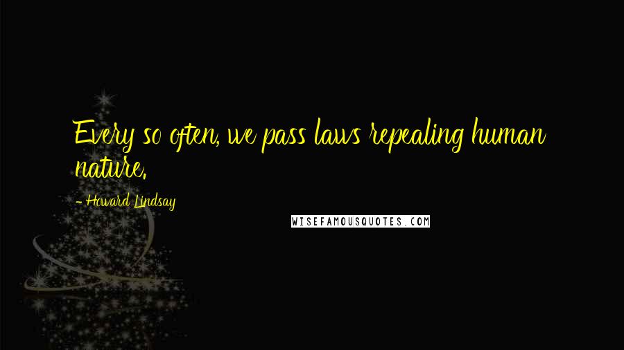 Howard Lindsay Quotes: Every so often, we pass laws repealing human nature.