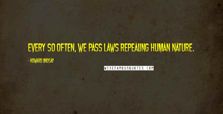 Howard Lindsay Quotes: Every so often, we pass laws repealing human nature.