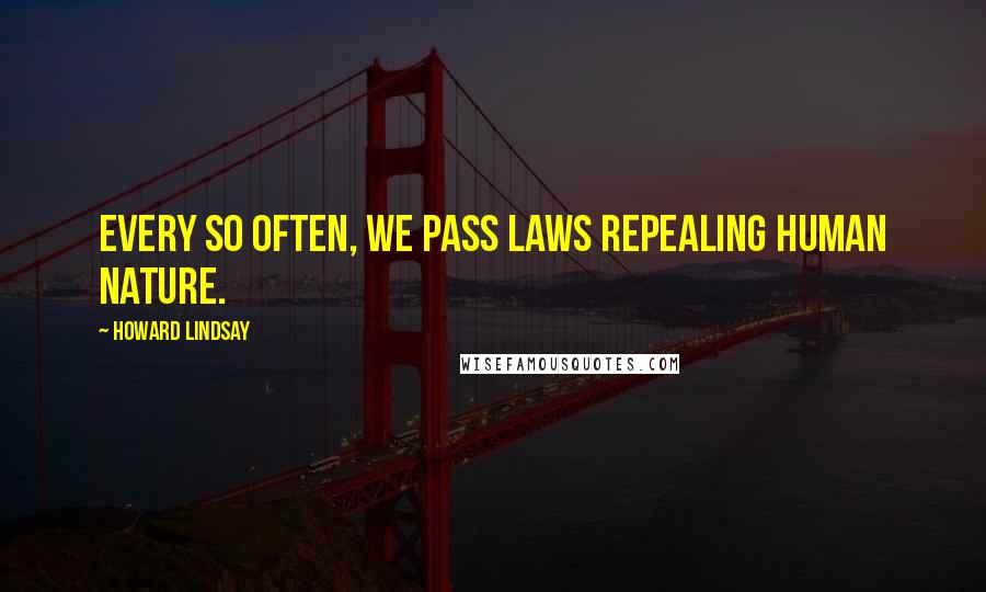 Howard Lindsay Quotes: Every so often, we pass laws repealing human nature.