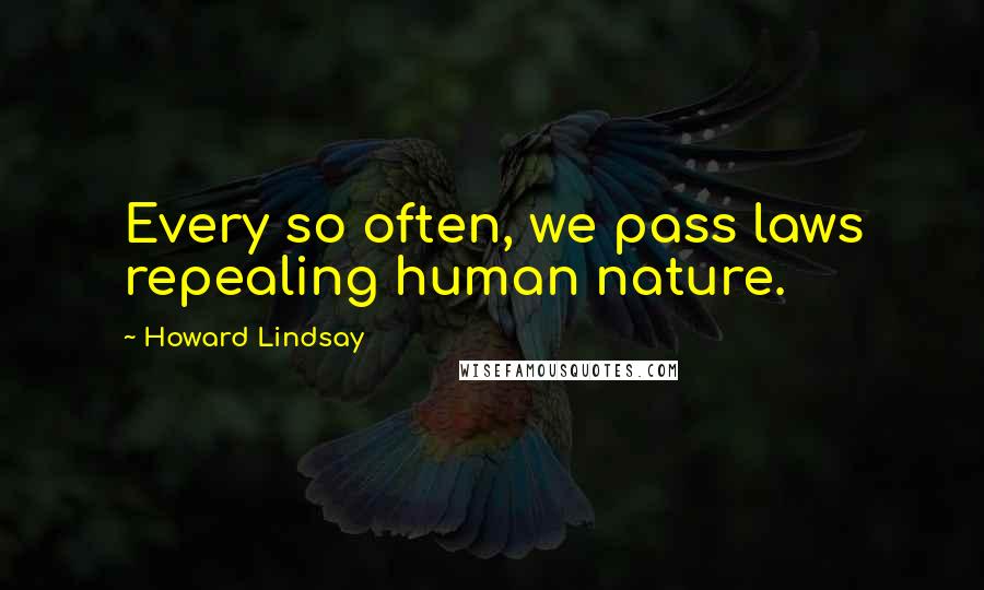 Howard Lindsay Quotes: Every so often, we pass laws repealing human nature.