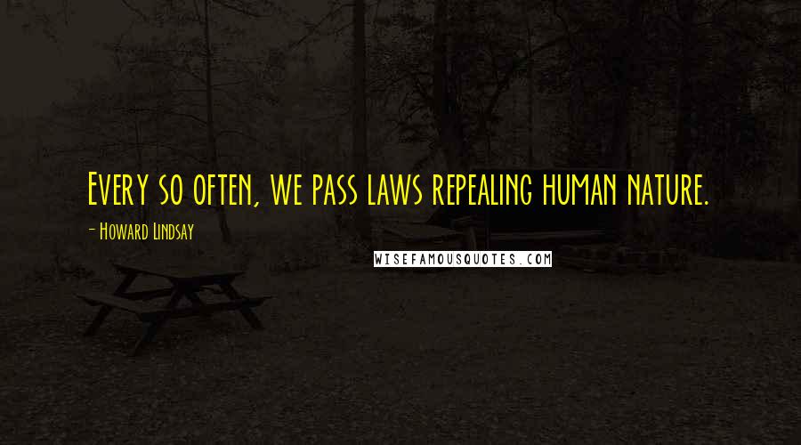 Howard Lindsay Quotes: Every so often, we pass laws repealing human nature.