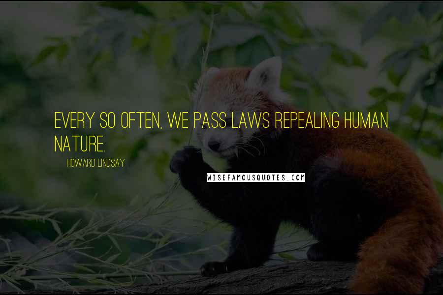 Howard Lindsay Quotes: Every so often, we pass laws repealing human nature.