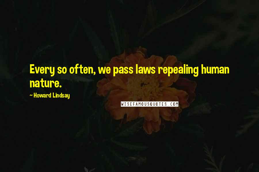 Howard Lindsay Quotes: Every so often, we pass laws repealing human nature.