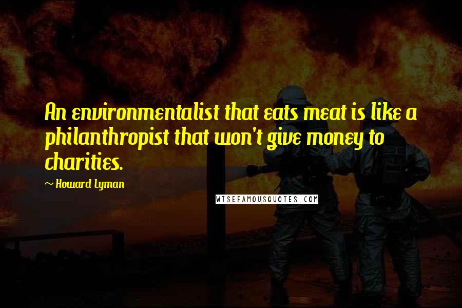 Howard Lyman Quotes: An environmentalist that eats meat is like a philanthropist that won't give money to charities.