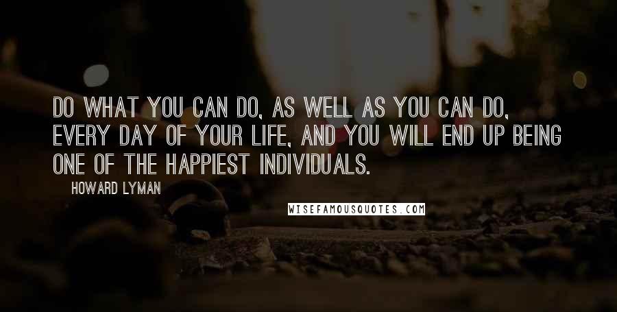 Howard Lyman Quotes: Do what you can do, as well as you can do, every day of your life, and you will end up being one of the happiest individuals.