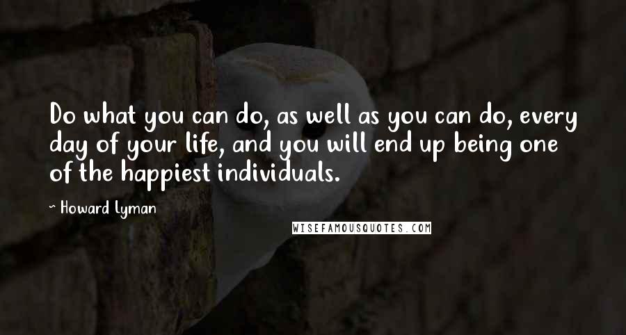 Howard Lyman Quotes: Do what you can do, as well as you can do, every day of your life, and you will end up being one of the happiest individuals.