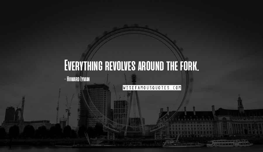 Howard Lyman Quotes: Everything revolves around the fork.