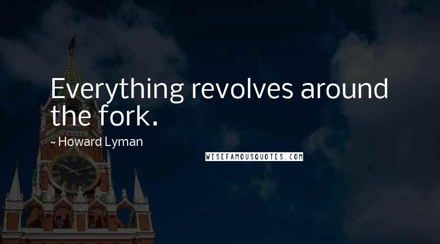 Howard Lyman Quotes: Everything revolves around the fork.
