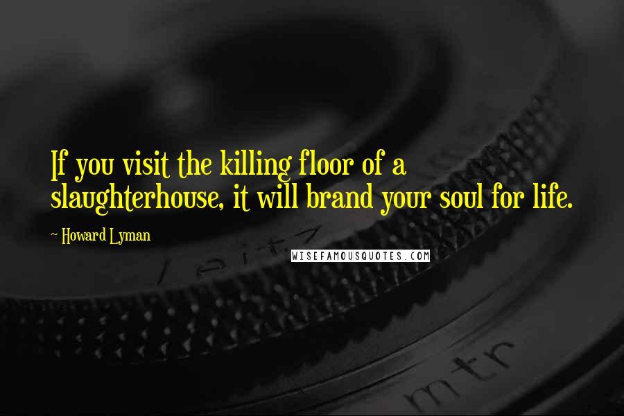 Howard Lyman Quotes: If you visit the killing floor of a slaughterhouse, it will brand your soul for life.