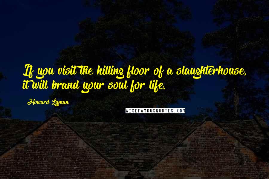 Howard Lyman Quotes: If you visit the killing floor of a slaughterhouse, it will brand your soul for life.