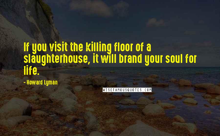 Howard Lyman Quotes: If you visit the killing floor of a slaughterhouse, it will brand your soul for life.