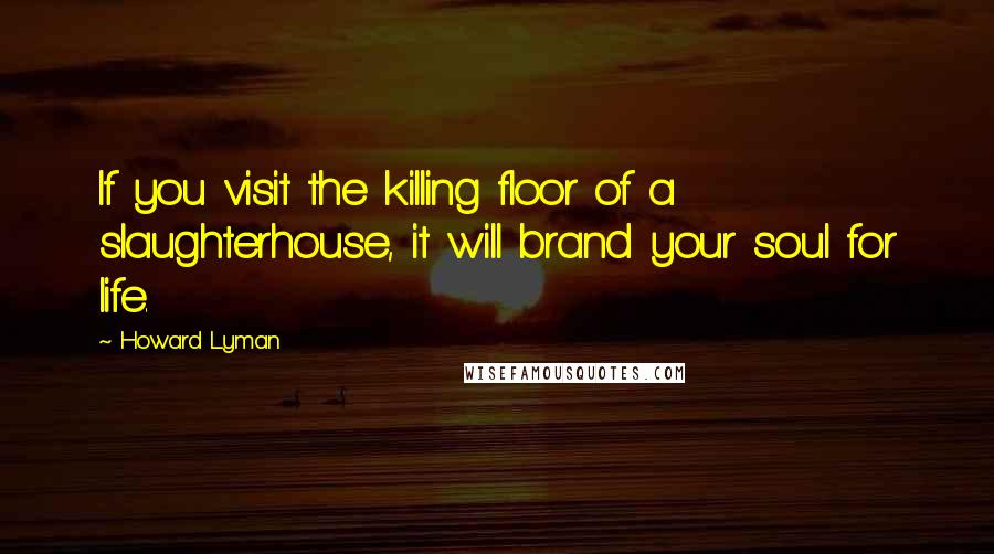 Howard Lyman Quotes: If you visit the killing floor of a slaughterhouse, it will brand your soul for life.