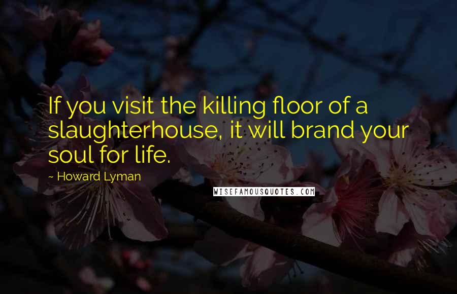 Howard Lyman Quotes: If you visit the killing floor of a slaughterhouse, it will brand your soul for life.